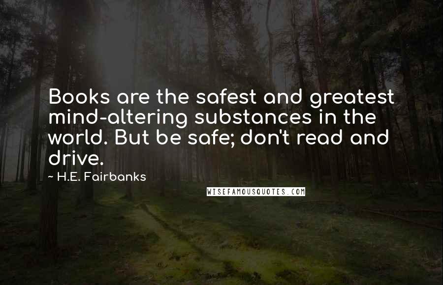H.E. Fairbanks Quotes: Books are the safest and greatest mind-altering substances in the world. But be safe; don't read and drive.