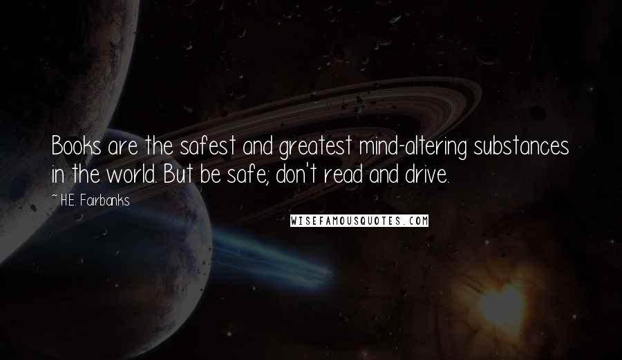 H.E. Fairbanks Quotes: Books are the safest and greatest mind-altering substances in the world. But be safe; don't read and drive.