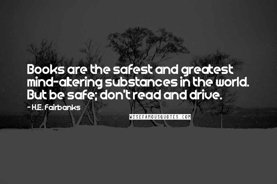 H.E. Fairbanks Quotes: Books are the safest and greatest mind-altering substances in the world. But be safe; don't read and drive.