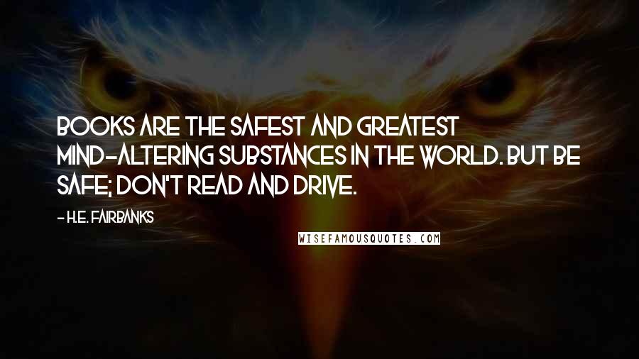 H.E. Fairbanks Quotes: Books are the safest and greatest mind-altering substances in the world. But be safe; don't read and drive.