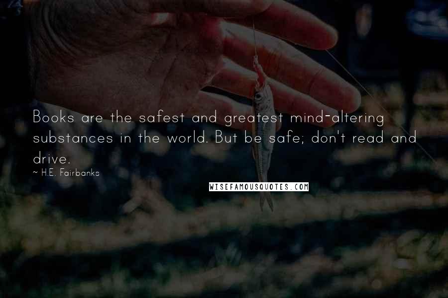 H.E. Fairbanks Quotes: Books are the safest and greatest mind-altering substances in the world. But be safe; don't read and drive.