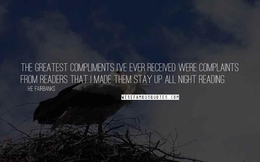 H.E. Fairbanks Quotes: The greatest compliments I've ever received were complaints from readers that I made them stay up all night reading.