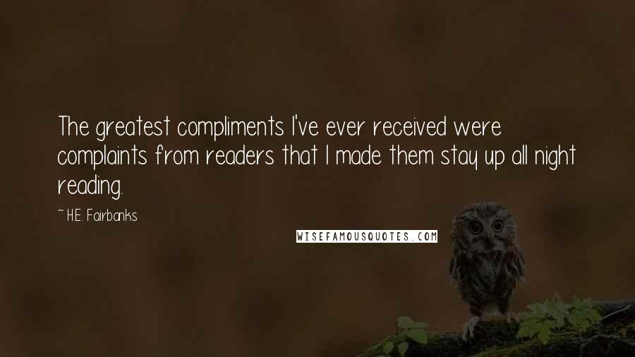 H.E. Fairbanks Quotes: The greatest compliments I've ever received were complaints from readers that I made them stay up all night reading.