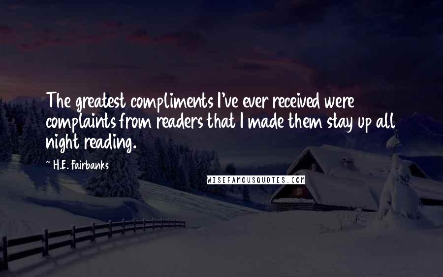 H.E. Fairbanks Quotes: The greatest compliments I've ever received were complaints from readers that I made them stay up all night reading.