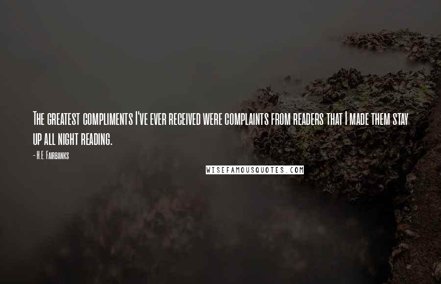 H.E. Fairbanks Quotes: The greatest compliments I've ever received were complaints from readers that I made them stay up all night reading.