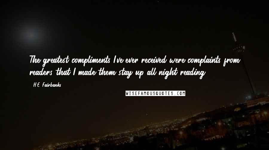 H.E. Fairbanks Quotes: The greatest compliments I've ever received were complaints from readers that I made them stay up all night reading.