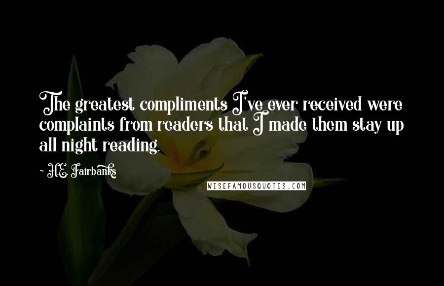 H.E. Fairbanks Quotes: The greatest compliments I've ever received were complaints from readers that I made them stay up all night reading.