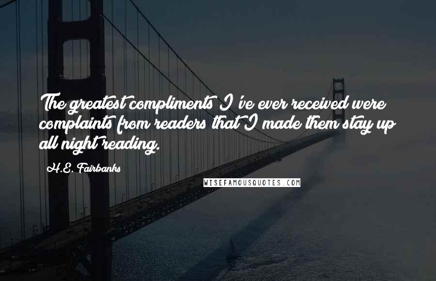 H.E. Fairbanks Quotes: The greatest compliments I've ever received were complaints from readers that I made them stay up all night reading.