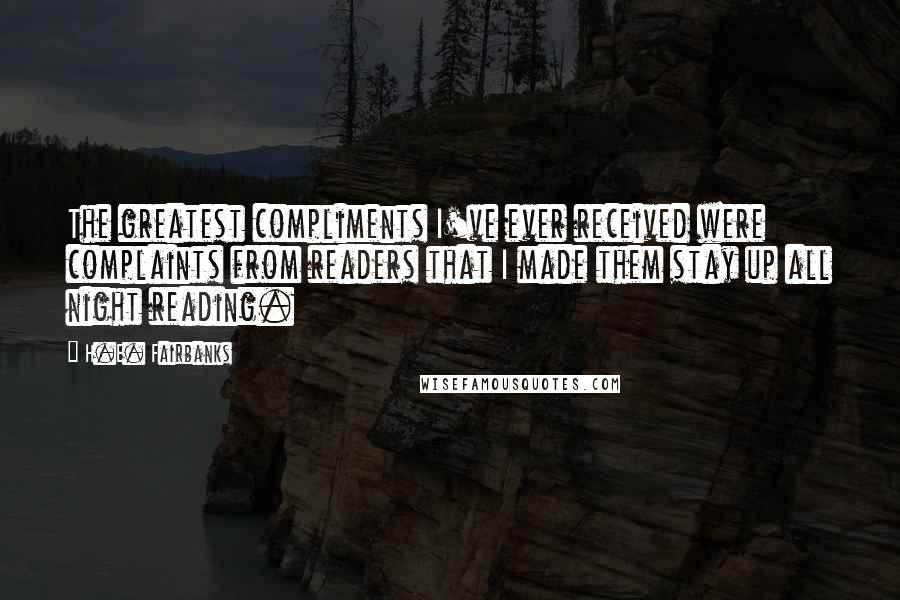 H.E. Fairbanks Quotes: The greatest compliments I've ever received were complaints from readers that I made them stay up all night reading.
