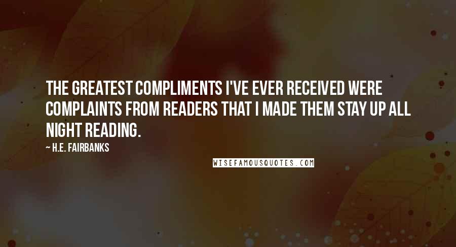H.E. Fairbanks Quotes: The greatest compliments I've ever received were complaints from readers that I made them stay up all night reading.