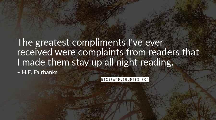 H.E. Fairbanks Quotes: The greatest compliments I've ever received were complaints from readers that I made them stay up all night reading.