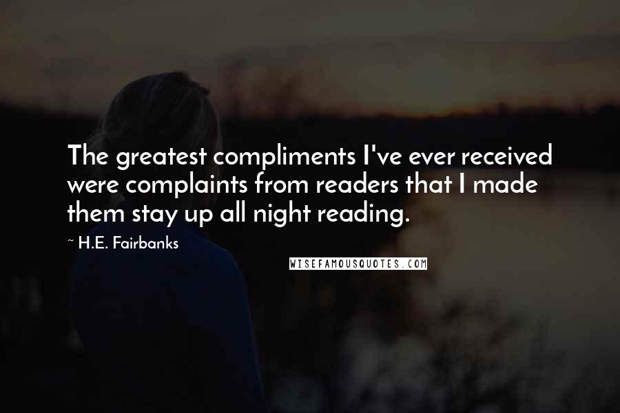 H.E. Fairbanks Quotes: The greatest compliments I've ever received were complaints from readers that I made them stay up all night reading.