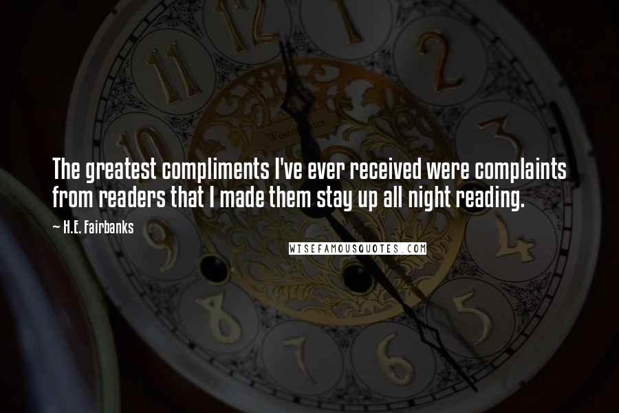 H.E. Fairbanks Quotes: The greatest compliments I've ever received were complaints from readers that I made them stay up all night reading.