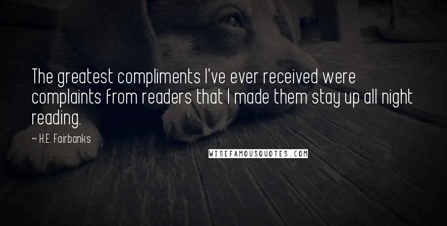 H.E. Fairbanks Quotes: The greatest compliments I've ever received were complaints from readers that I made them stay up all night reading.