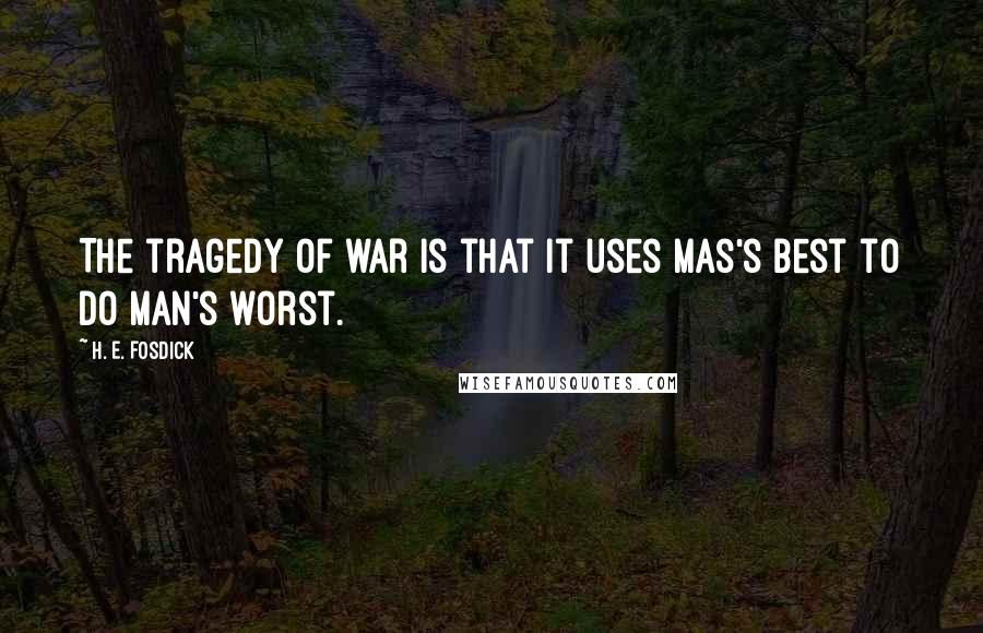 H. E. Fosdick Quotes: The tragedy of war is that it uses mas's best to do man's worst.