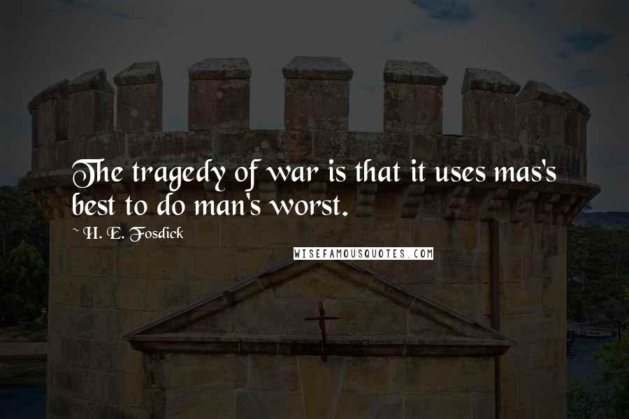 H. E. Fosdick Quotes: The tragedy of war is that it uses mas's best to do man's worst.