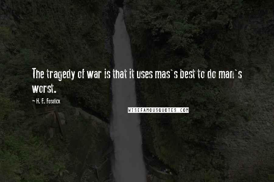 H. E. Fosdick Quotes: The tragedy of war is that it uses mas's best to do man's worst.