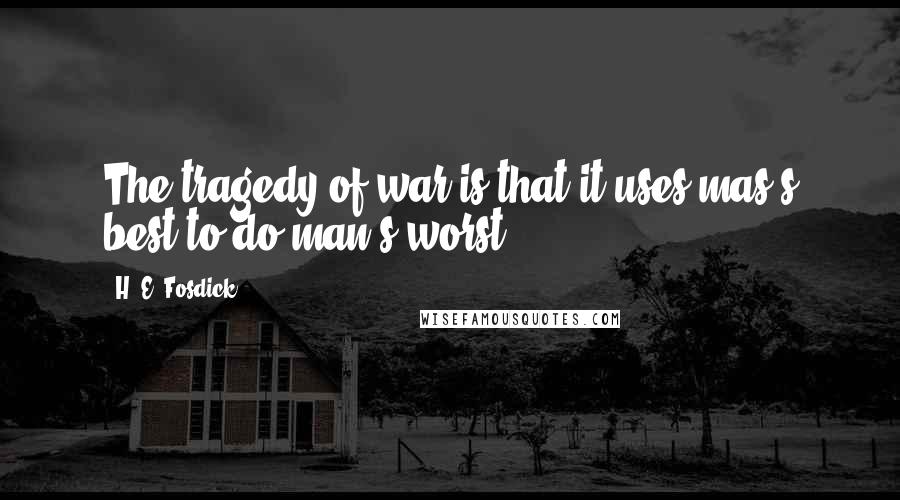 H. E. Fosdick Quotes: The tragedy of war is that it uses mas's best to do man's worst.