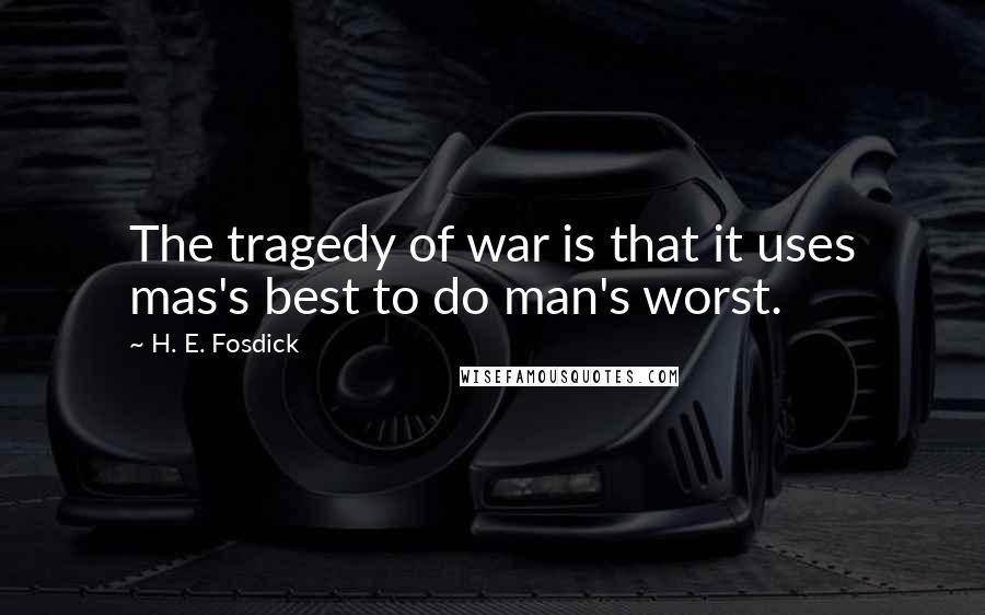 H. E. Fosdick Quotes: The tragedy of war is that it uses mas's best to do man's worst.