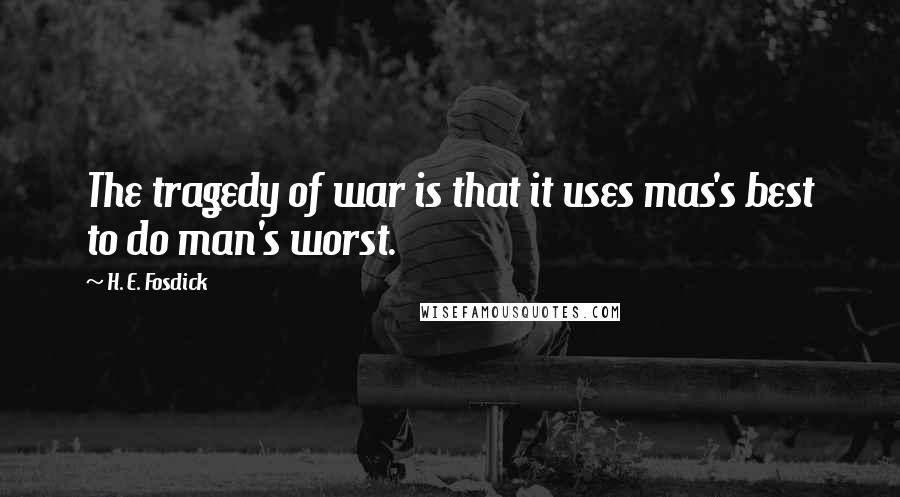 H. E. Fosdick Quotes: The tragedy of war is that it uses mas's best to do man's worst.