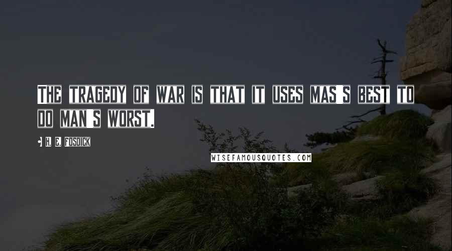 H. E. Fosdick Quotes: The tragedy of war is that it uses mas's best to do man's worst.