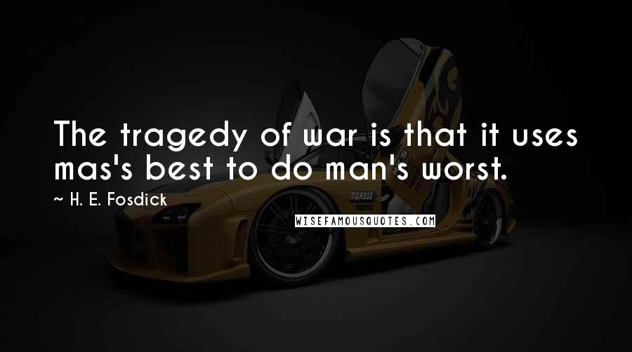 H. E. Fosdick Quotes: The tragedy of war is that it uses mas's best to do man's worst.