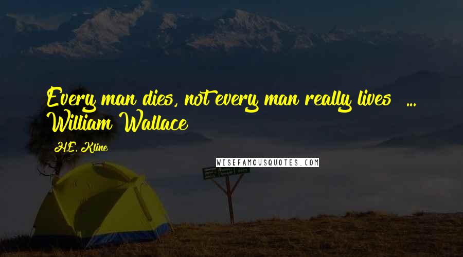 H.E. Kline Quotes: Every man dies, not every man really lives" ... William Wallace