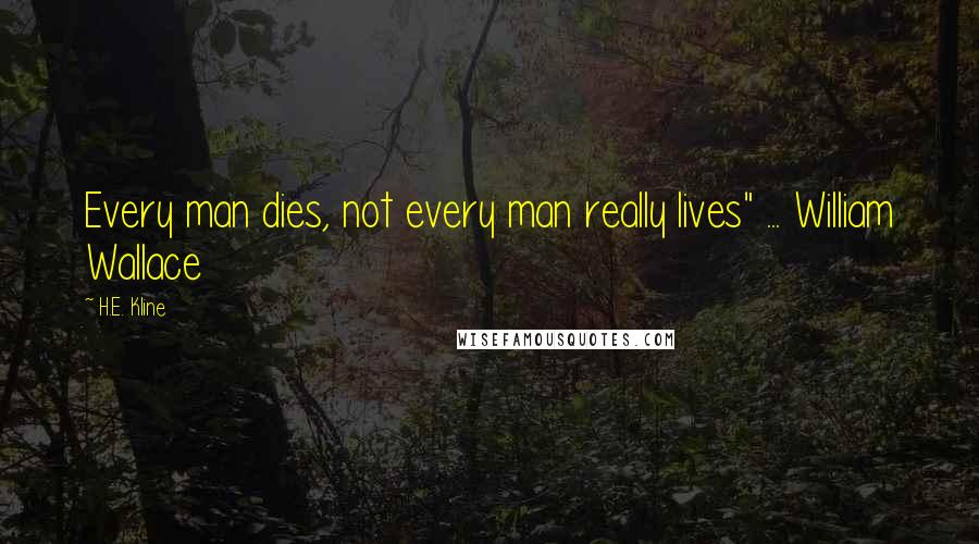 H.E. Kline Quotes: Every man dies, not every man really lives" ... William Wallace