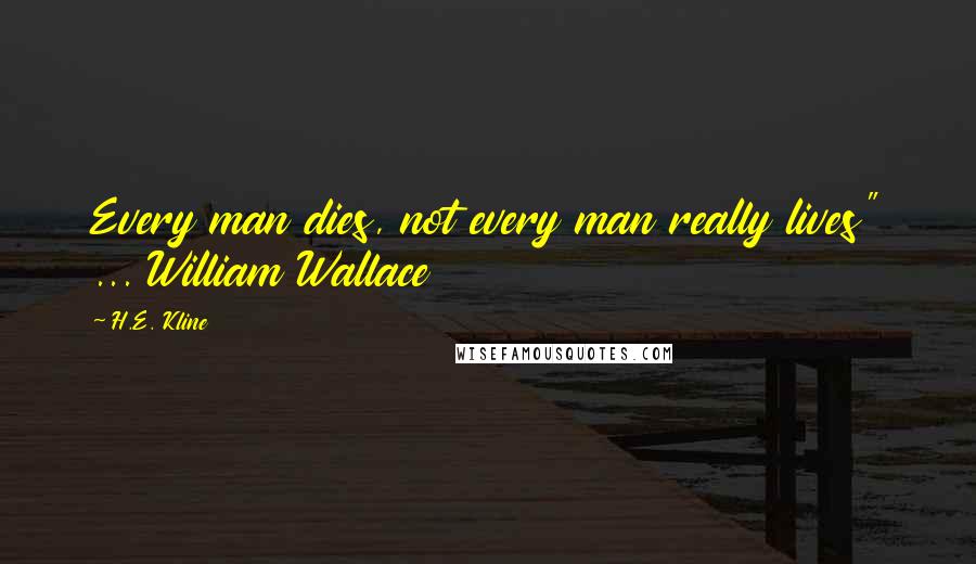 H.E. Kline Quotes: Every man dies, not every man really lives" ... William Wallace