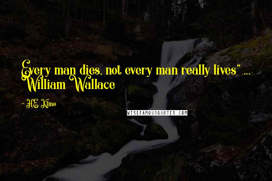 H.E. Kline Quotes: Every man dies, not every man really lives" ... William Wallace