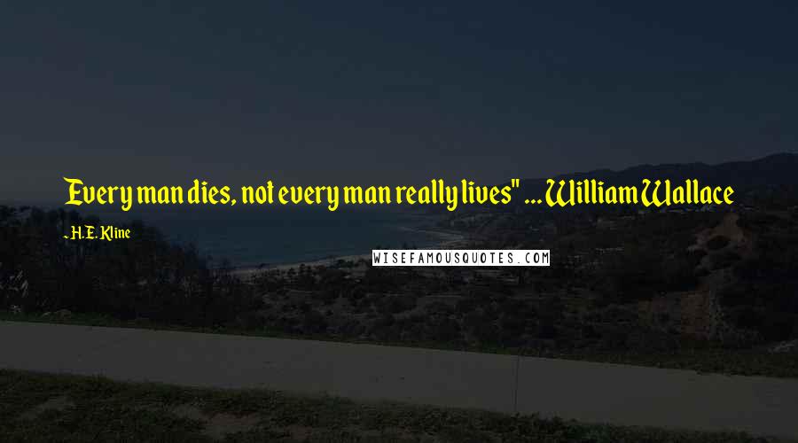 H.E. Kline Quotes: Every man dies, not every man really lives" ... William Wallace