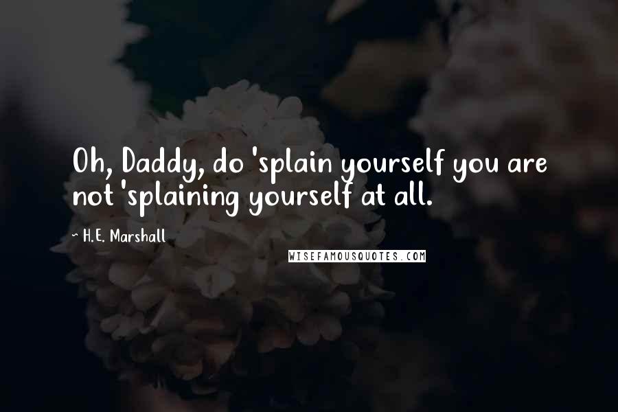 H.E. Marshall Quotes: Oh, Daddy, do 'splain yourself you are not 'splaining yourself at all.