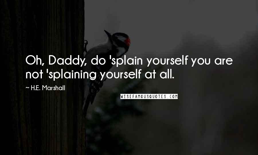 H.E. Marshall Quotes: Oh, Daddy, do 'splain yourself you are not 'splaining yourself at all.