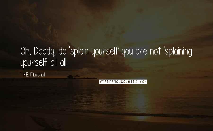 H.E. Marshall Quotes: Oh, Daddy, do 'splain yourself you are not 'splaining yourself at all.