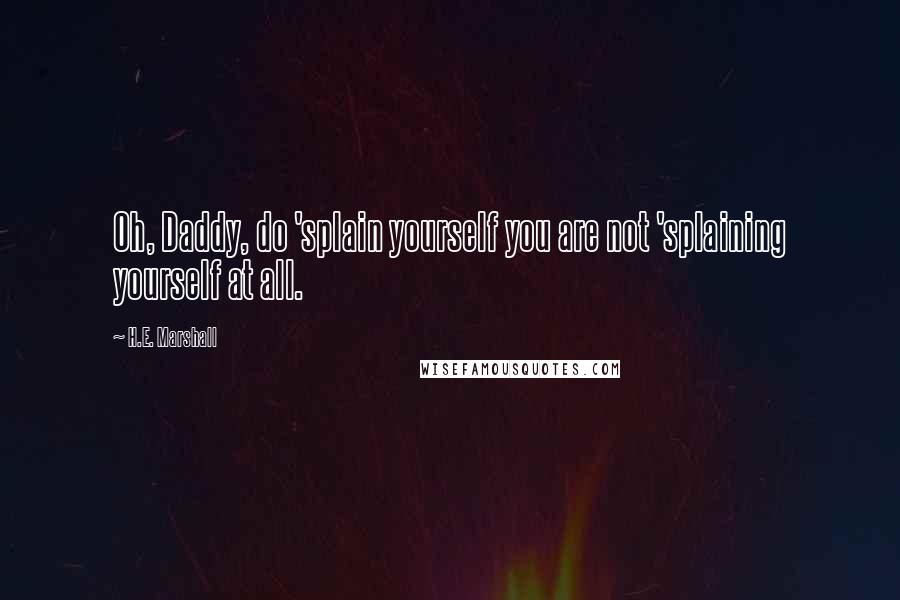 H.E. Marshall Quotes: Oh, Daddy, do 'splain yourself you are not 'splaining yourself at all.
