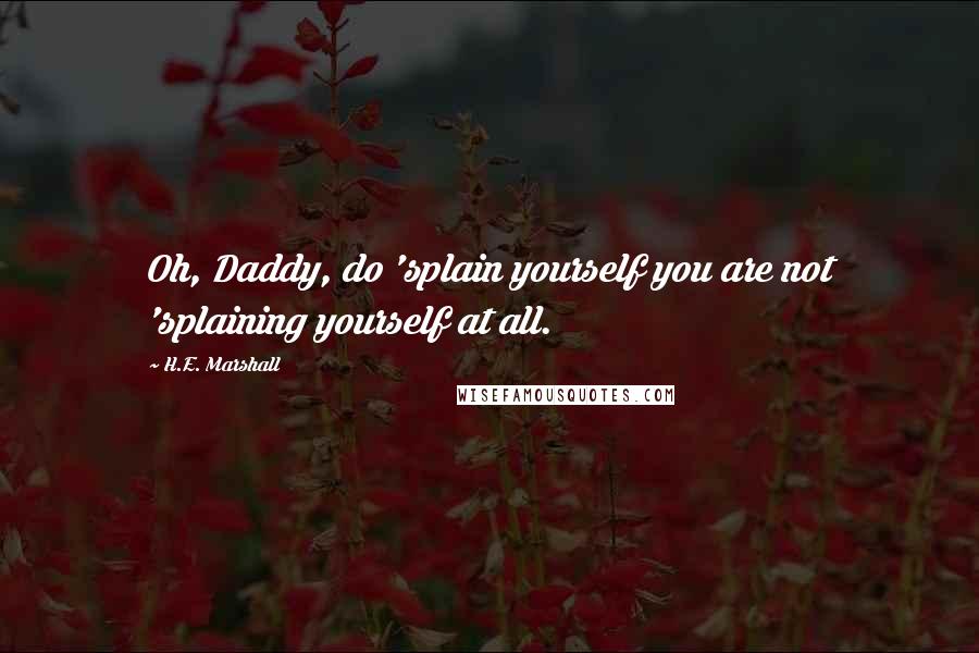 H.E. Marshall Quotes: Oh, Daddy, do 'splain yourself you are not 'splaining yourself at all.