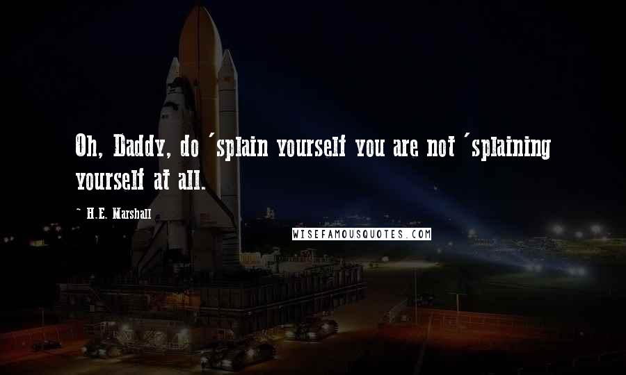 H.E. Marshall Quotes: Oh, Daddy, do 'splain yourself you are not 'splaining yourself at all.