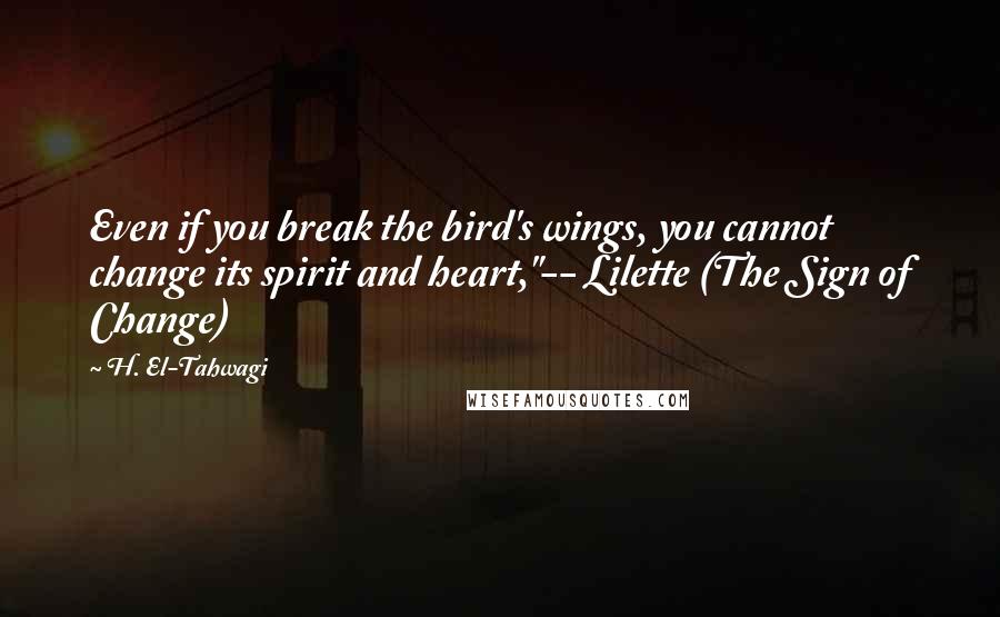 H. El-Tahwagi Quotes: Even if you break the bird's wings, you cannot change its spirit and heart,"-- Lilette (The Sign of Change)