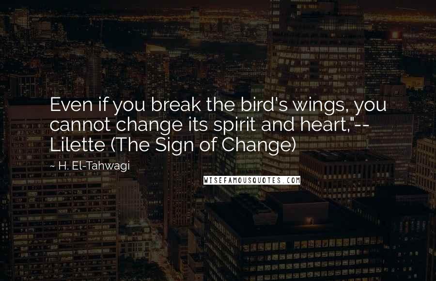 H. El-Tahwagi Quotes: Even if you break the bird's wings, you cannot change its spirit and heart,"-- Lilette (The Sign of Change)