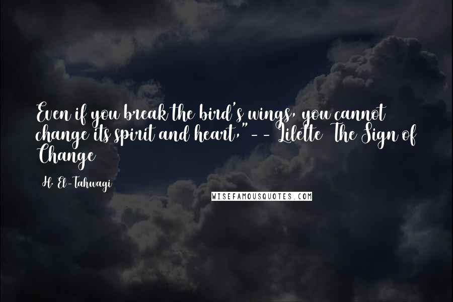 H. El-Tahwagi Quotes: Even if you break the bird's wings, you cannot change its spirit and heart,"-- Lilette (The Sign of Change)