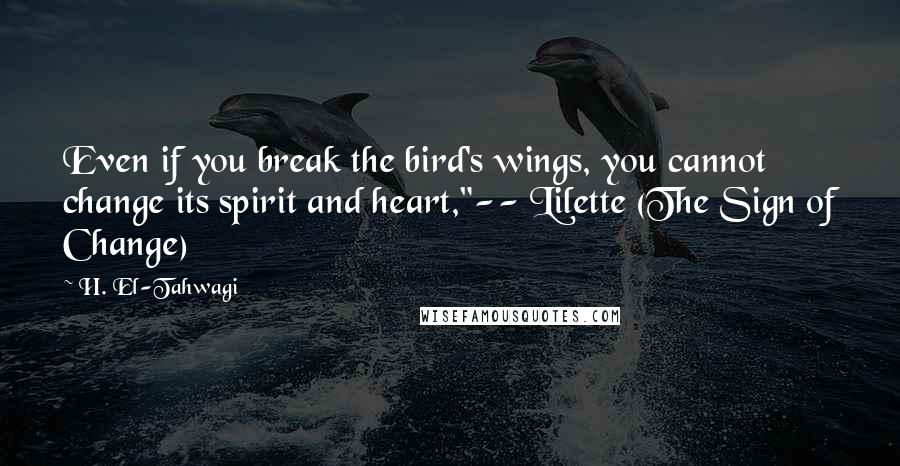 H. El-Tahwagi Quotes: Even if you break the bird's wings, you cannot change its spirit and heart,"-- Lilette (The Sign of Change)