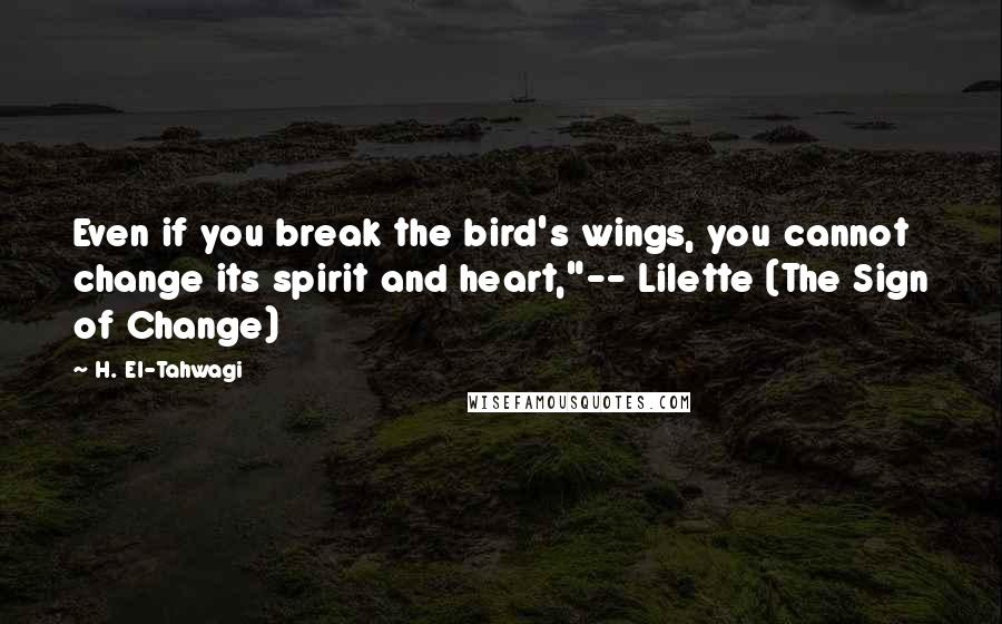 H. El-Tahwagi Quotes: Even if you break the bird's wings, you cannot change its spirit and heart,"-- Lilette (The Sign of Change)