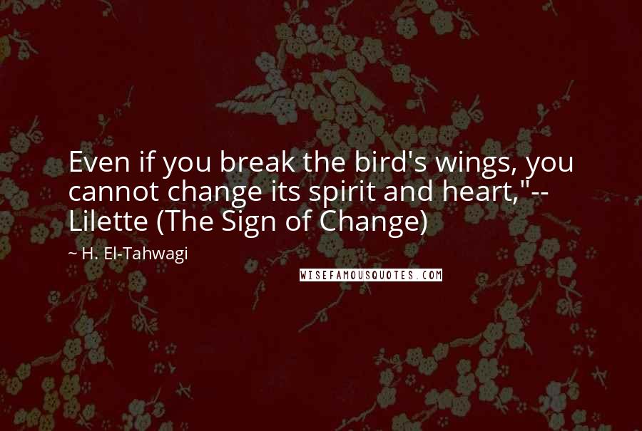 H. El-Tahwagi Quotes: Even if you break the bird's wings, you cannot change its spirit and heart,"-- Lilette (The Sign of Change)