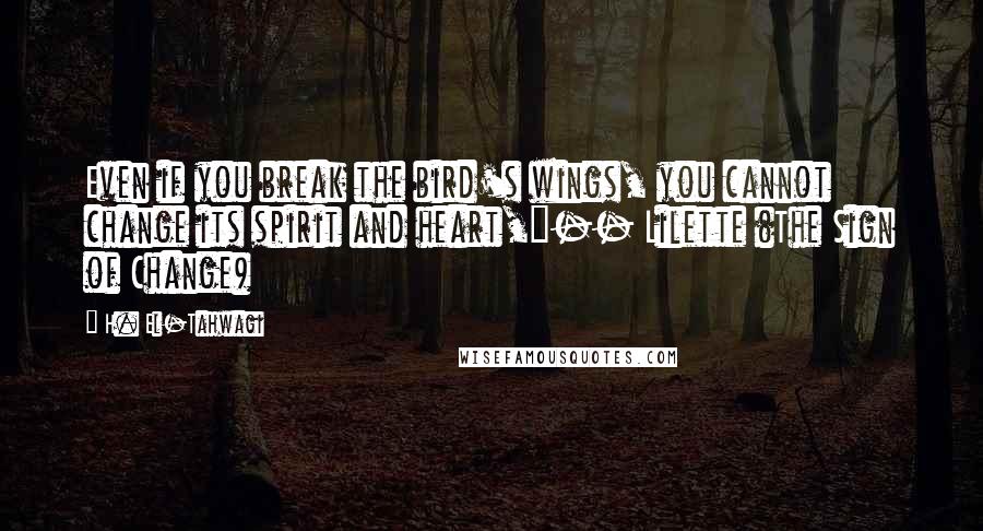 H. El-Tahwagi Quotes: Even if you break the bird's wings, you cannot change its spirit and heart,"-- Lilette (The Sign of Change)