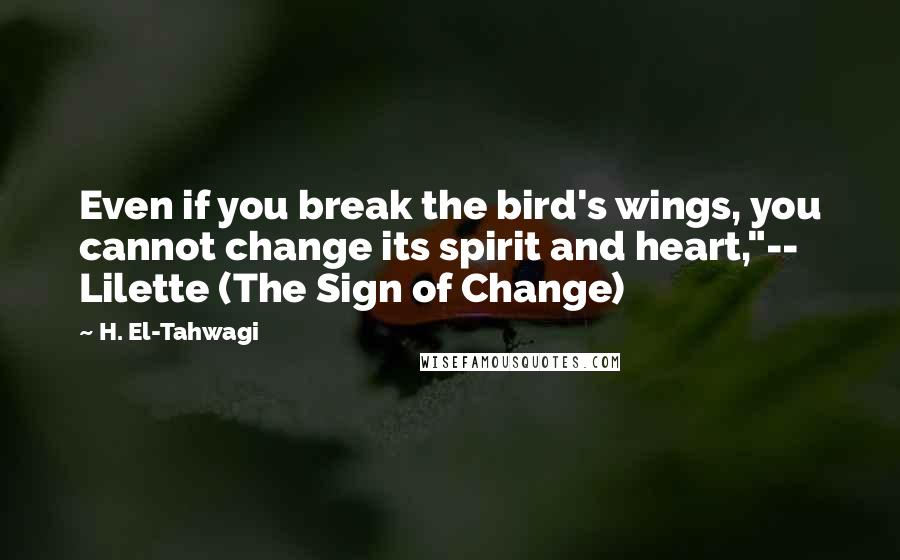 H. El-Tahwagi Quotes: Even if you break the bird's wings, you cannot change its spirit and heart,"-- Lilette (The Sign of Change)