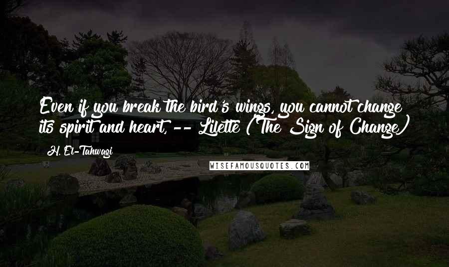 H. El-Tahwagi Quotes: Even if you break the bird's wings, you cannot change its spirit and heart,"-- Lilette (The Sign of Change)