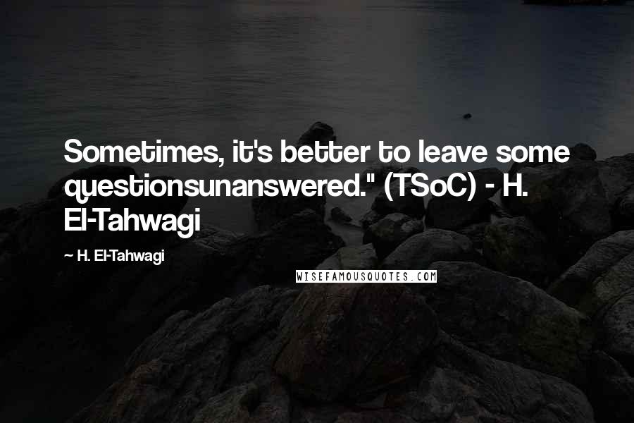H. El-Tahwagi Quotes: Sometimes, it's better to leave some questionsunanswered." (TSoC) - H. El-Tahwagi