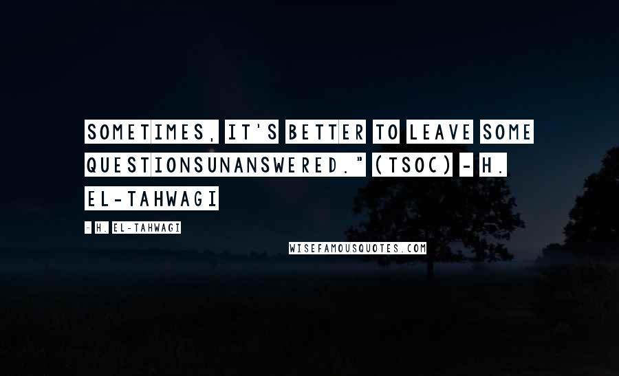 H. El-Tahwagi Quotes: Sometimes, it's better to leave some questionsunanswered." (TSoC) - H. El-Tahwagi