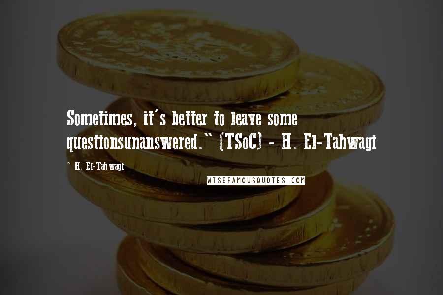 H. El-Tahwagi Quotes: Sometimes, it's better to leave some questionsunanswered." (TSoC) - H. El-Tahwagi