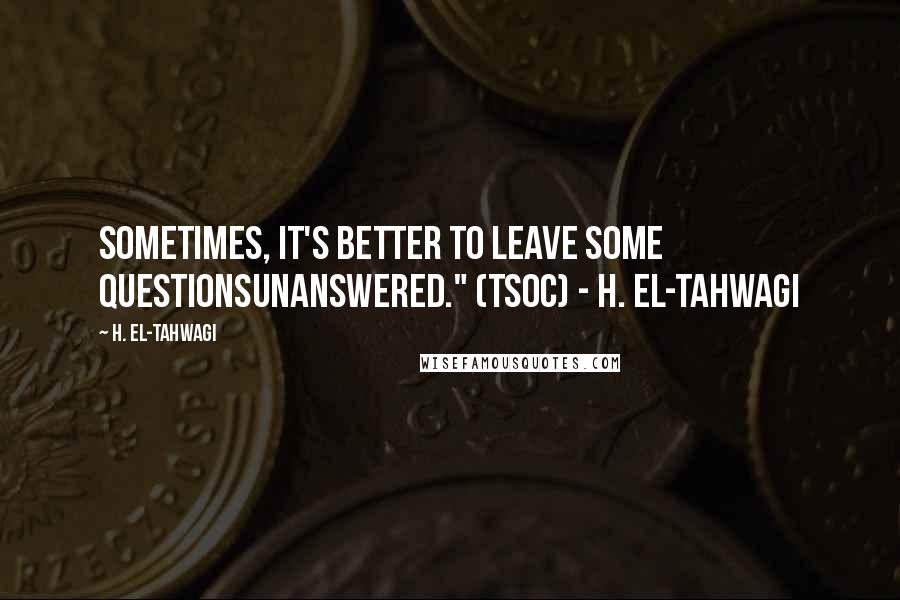 H. El-Tahwagi Quotes: Sometimes, it's better to leave some questionsunanswered." (TSoC) - H. El-Tahwagi